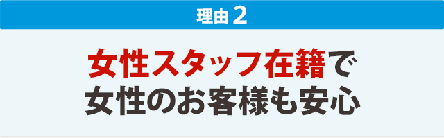 ２．女性スタッフ在籍で女性のお客様も安心