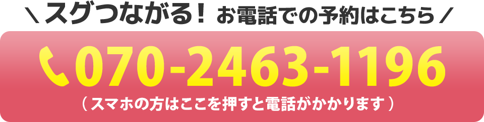 スグつながる！お電話での予約はこちらをクリック　電話番号：070-2463-1196